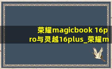 荣耀magicbook 16pro与灵越16plus_荣耀magicbook16pro和16plus